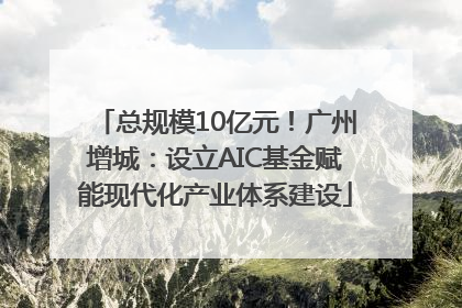 总规模10亿元！广州增城：设立AIC基金赋能现代化产业体系建设